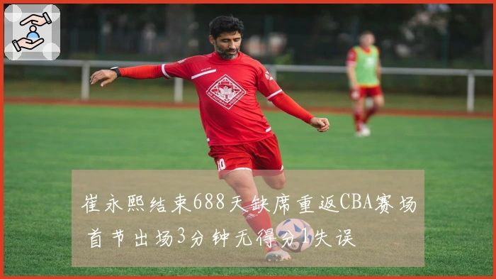 崔永熙结束688天缺席重返CBA赛场 首节出场3分钟无得分1失误