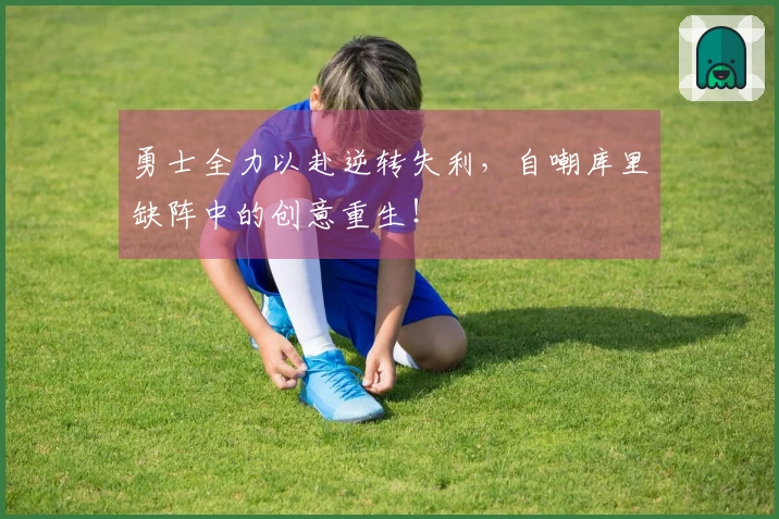 勇士全力以赴逆转失利，自嘲库里缺阵中的创意重生！