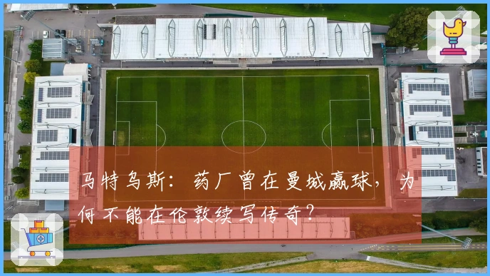马特乌斯：药厂曾在曼城赢球，为何不能在伦敦续写传奇？