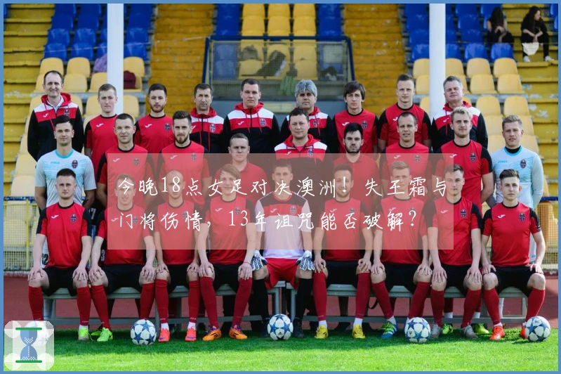 今晚18点女足对决澳洲！失王霜与门将伤情，13年诅咒能否破解？