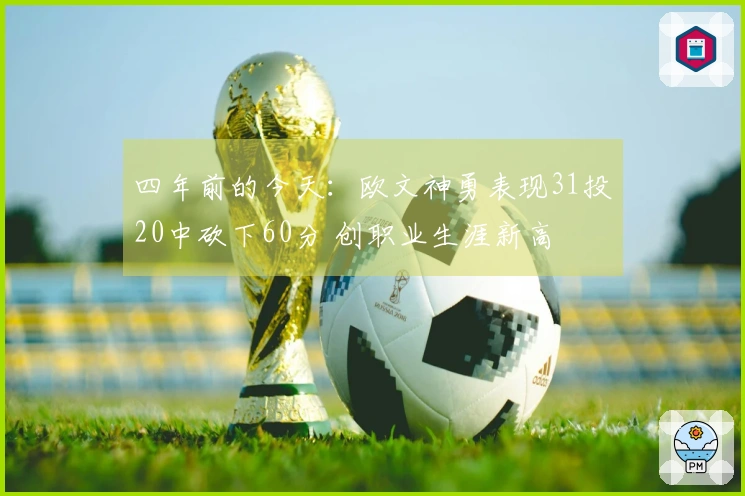 四年前的今天：欧文神勇表现31投20中砍下60分 创职业生涯新高