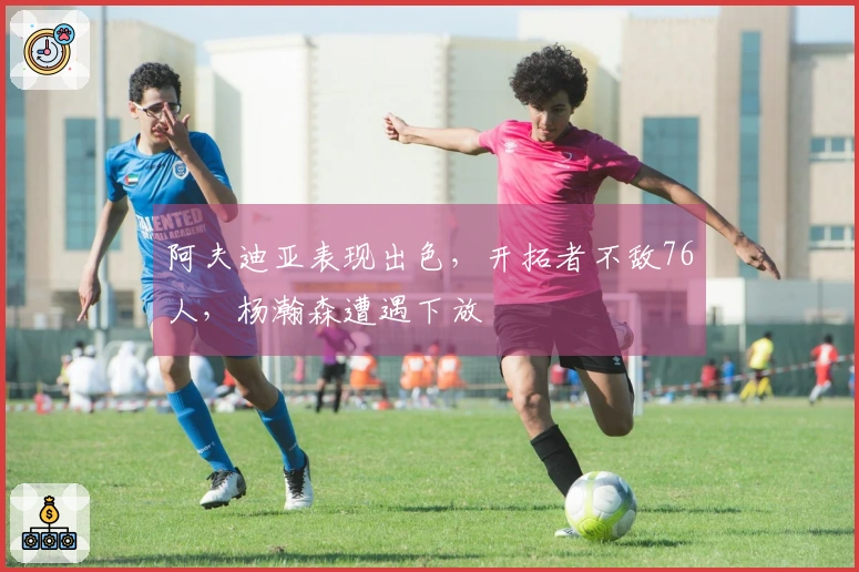 阿夫迪亚表现出色，开拓者不敌76人，杨瀚森遭遇下放