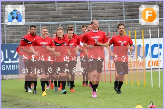 阿莱格里：德比之后关于争夺冠军的讨论应更加务实