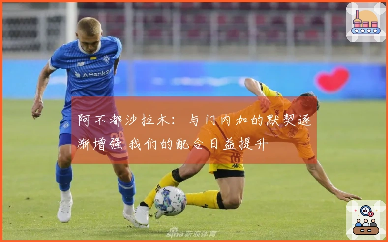 阿不都沙拉木：与门内加的默契逐渐增强 我们的配合日益提升