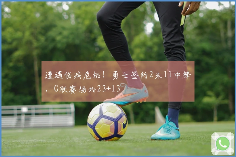遭遇伤病危机！勇士签约2米11中锋，G联赛场均23+13