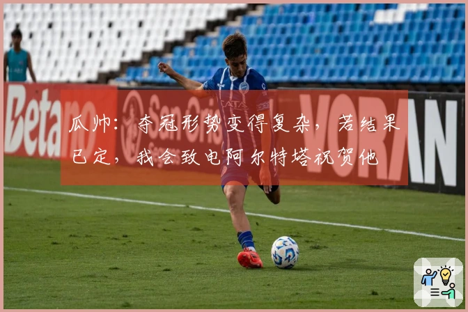 瓜帅：夺冠形势变得复杂，若结果已定，我会致电阿尔特塔祝贺他