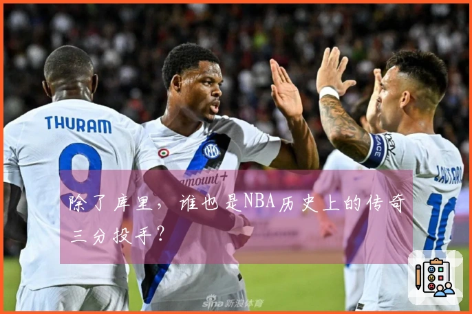 除了库里，谁也是NBA历史上的传奇三分投手？