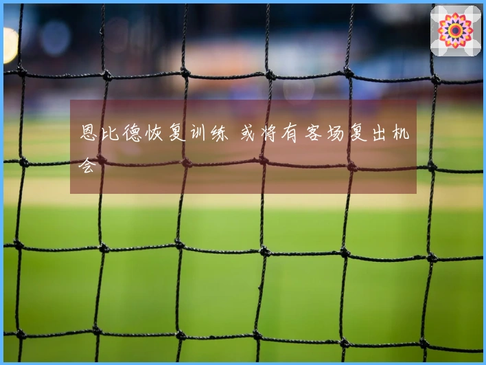 恩比德恢复训练 或将有客场复出机会