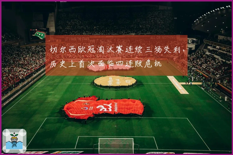 切尔西欧冠淘汰赛连续三场失利，历史上首次面临四连败危机