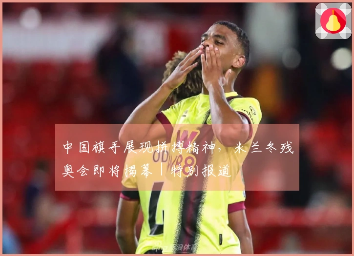 中国旗手展现拼搏精神，米兰冬残奥会即将揭幕｜特别报道