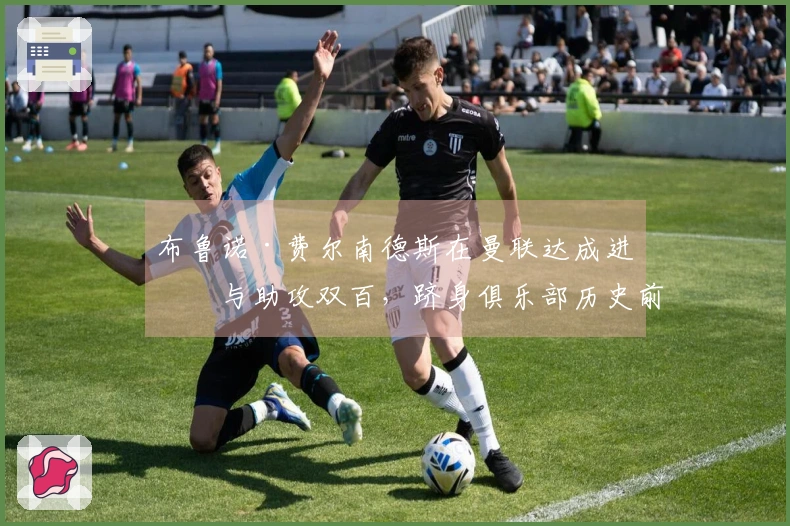 布鲁诺·费尔南德斯在曼联达成进球与助攻双百，跻身俱乐部历史前列