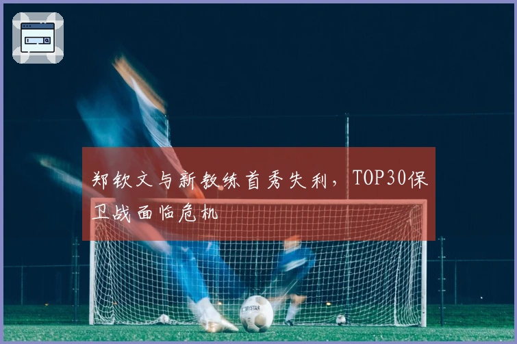 郑钦文与新教练首秀失利，TOP30保卫战面临危机